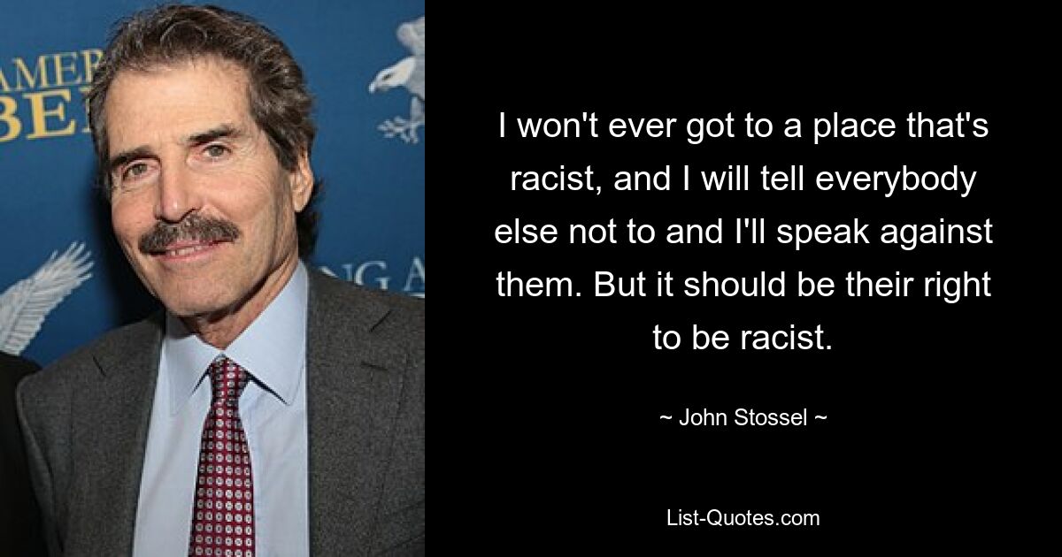 Ich werde niemals an einen Ort kommen, an dem Rassismus herrscht, und ich werde allen anderen sagen, dass sie es nicht tun sollen, und ich werde mich gegen sie aussprechen. Aber es sollte ihr Recht sein, rassistisch zu sein. — © John Stossel 