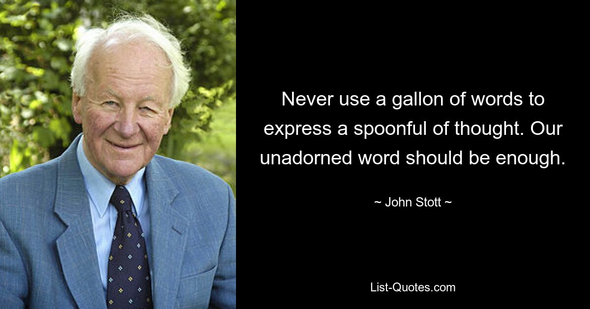 Never use a gallon of words to express a spoonful of thought. Our unadorned word should be enough. — © John Stott