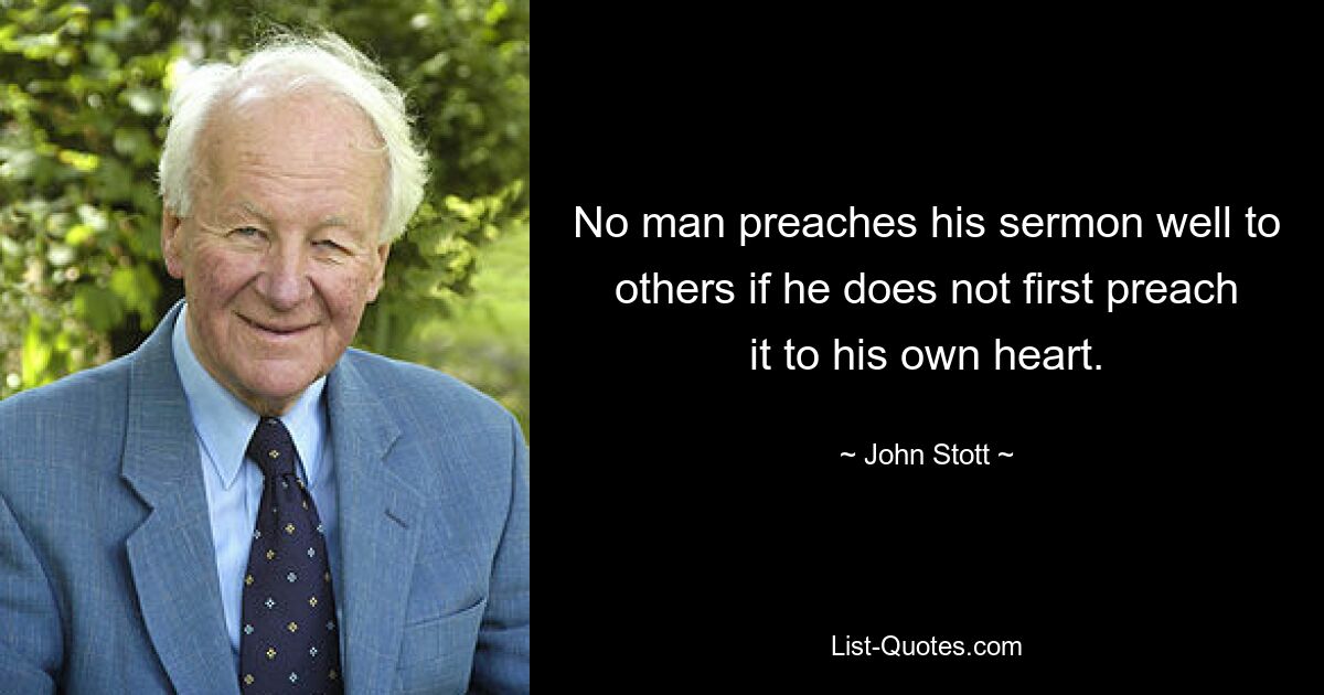 No man preaches his sermon well to others if he does not first preach it to his own heart. — © John Stott