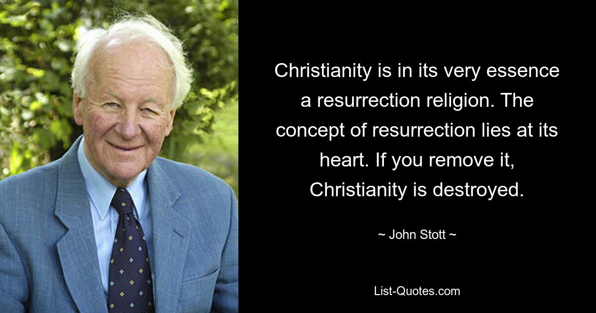 Christianity is in its very essence a resurrection religion. The concept of resurrection lies at its heart. If you remove it, Christianity is destroyed. — © John Stott