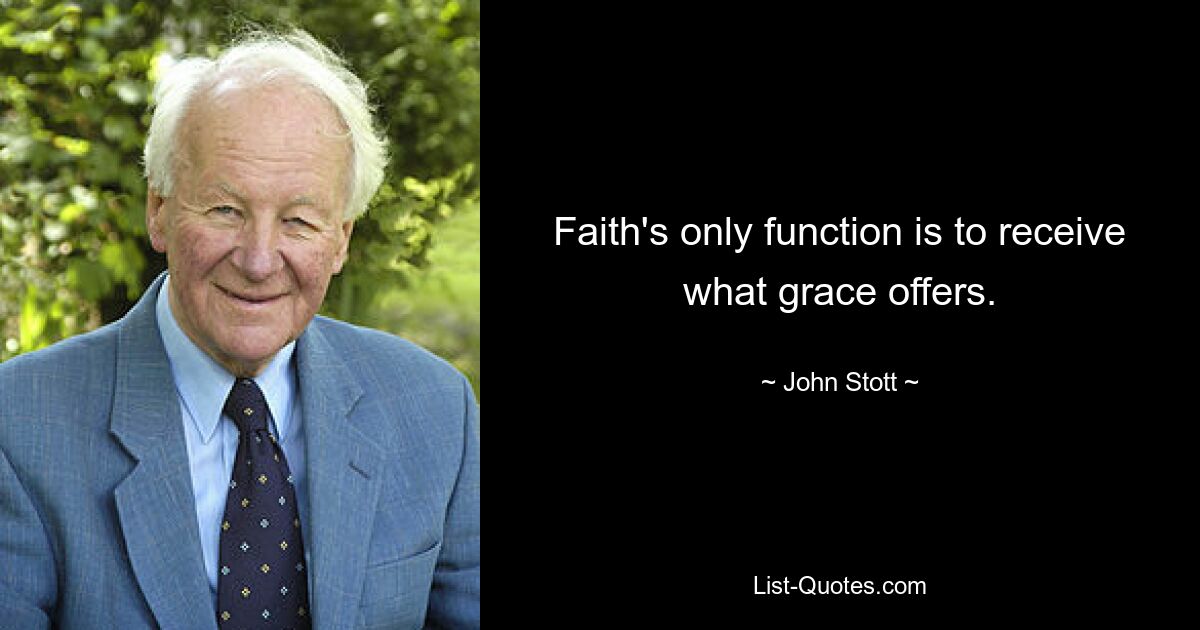 Faith's only function is to receive what grace offers. — © John Stott