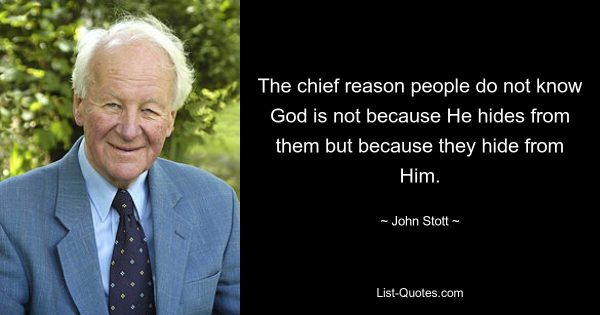 The chief reason people do not know God is not because He hides from them but because they hide from Him. — © John Stott