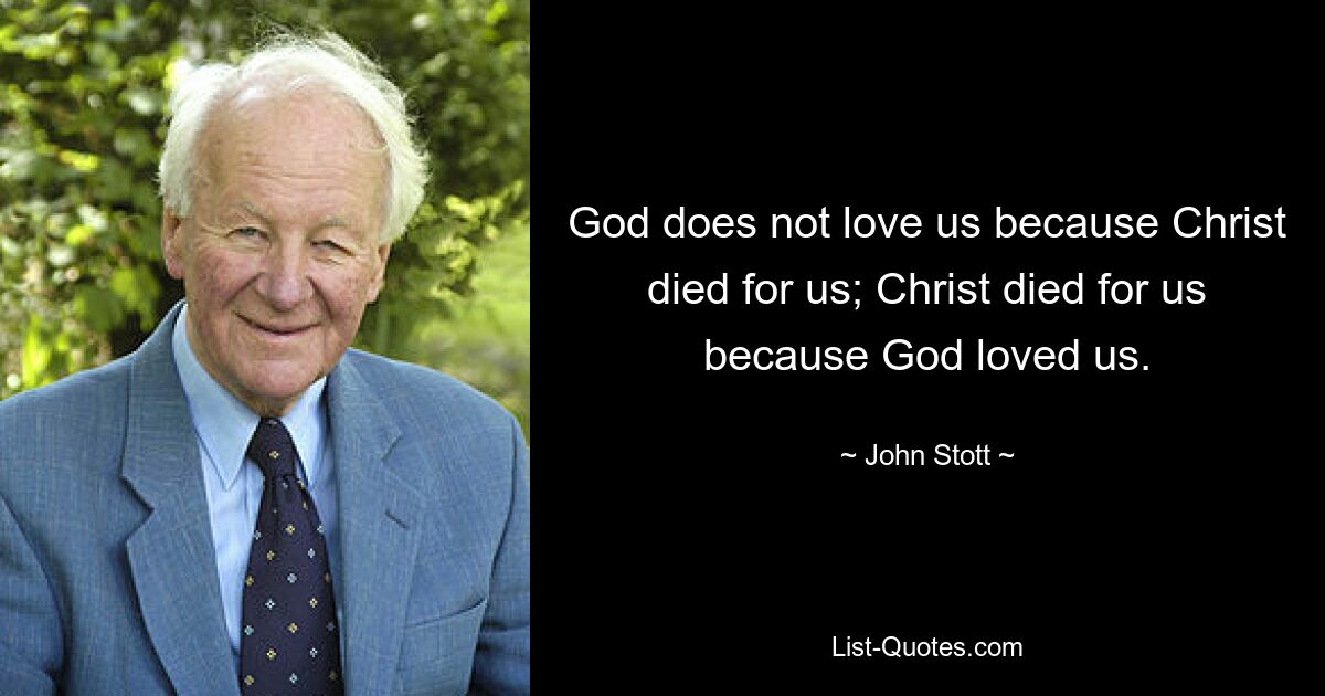 God does not love us because Christ died for us; Christ died for us because God loved us. — © John Stott