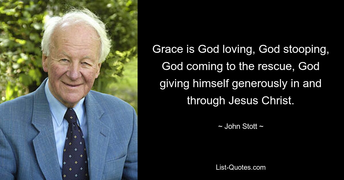 Grace is God loving, God stooping, God coming to the rescue, God giving himself generously in and through Jesus Christ. — © John Stott