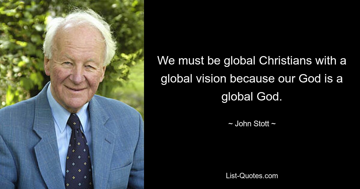 We must be global Christians with a global vision because our God is a global God. — © John Stott