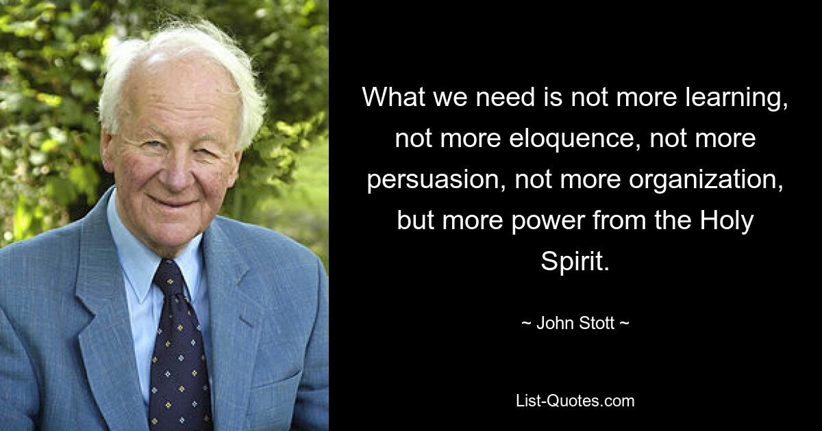 What we need is not more learning, not more eloquence, not more persuasion, not more organization, but more power from the Holy Spirit. — © John Stott