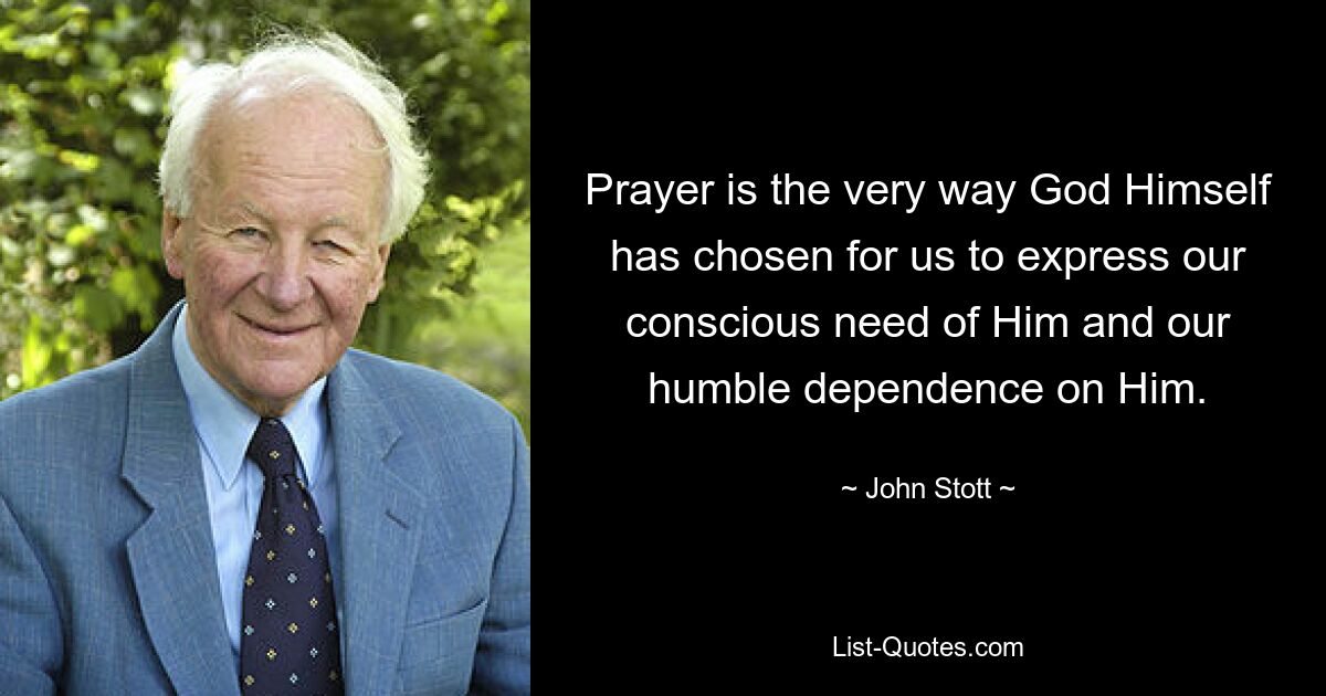 Prayer is the very way God Himself has chosen for us to express our conscious need of Him and our humble dependence on Him. — © John Stott