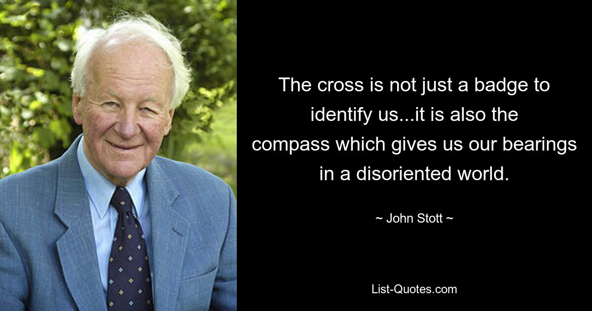 The cross is not just a badge to identify us...it is also the compass which gives us our bearings in a disoriented world. — © John Stott