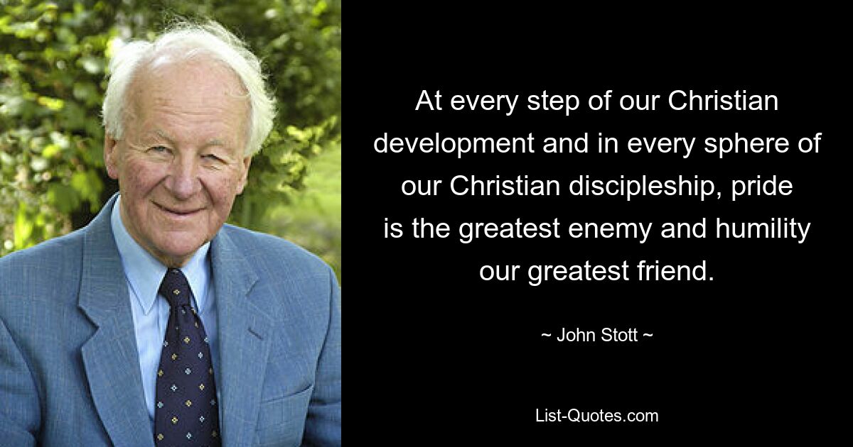 At every step of our Christian development and in every sphere of our Christian discipleship, pride is the greatest enemy and humility our greatest friend. — © John Stott