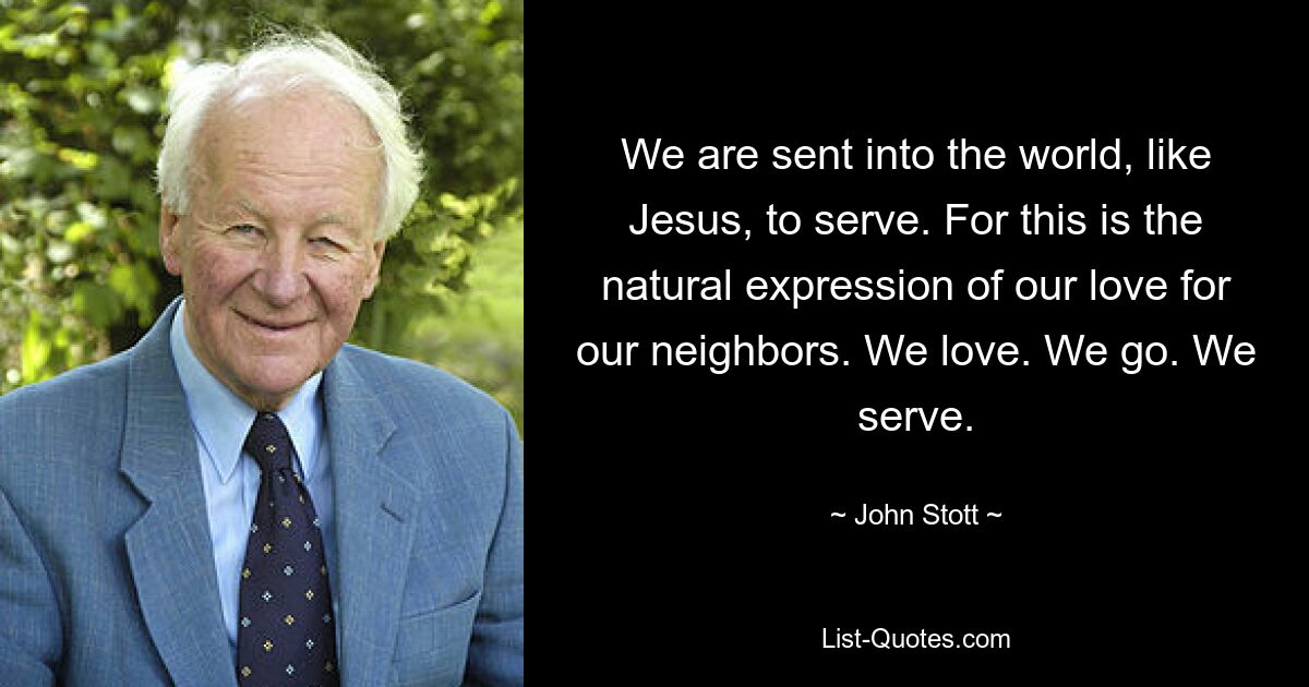 We are sent into the world, like Jesus, to serve. For this is the natural expression of our love for our neighbors. We love. We go. We serve. — © John Stott