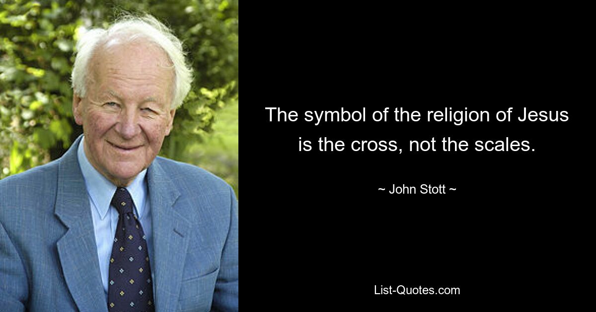 The symbol of the religion of Jesus is the cross, not the scales. — © John Stott