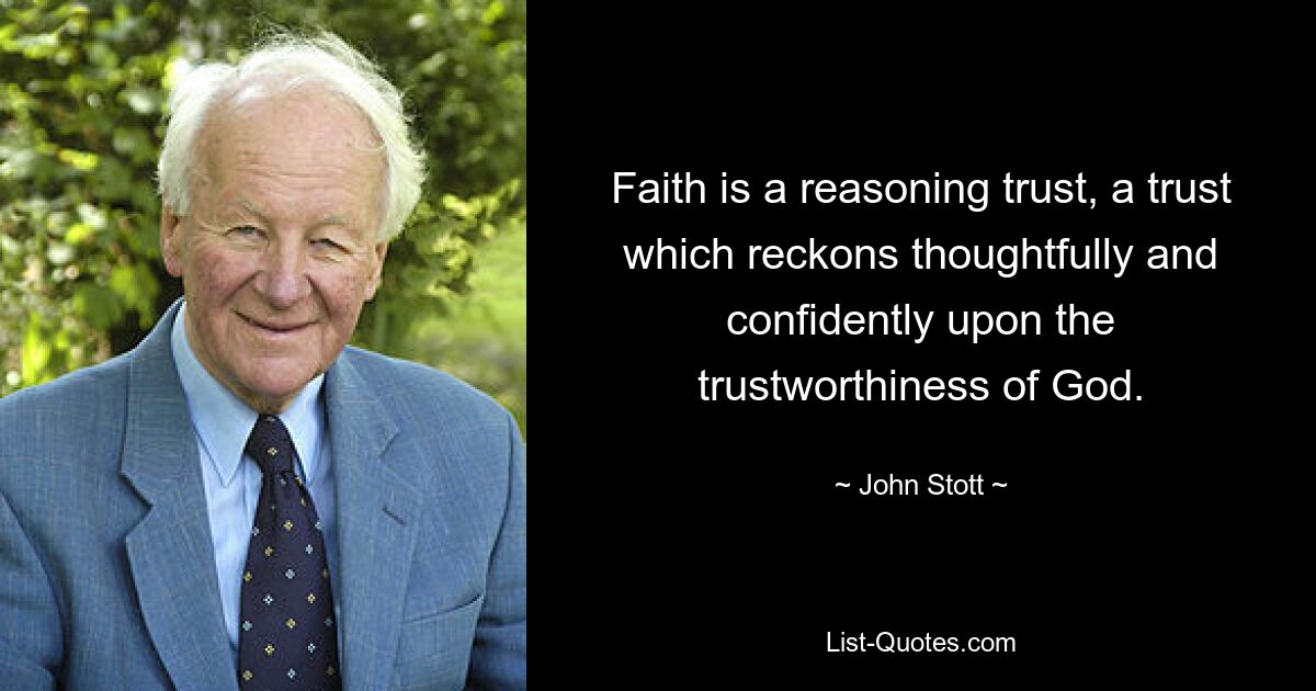 Faith is a reasoning trust, a trust which reckons thoughtfully and confidently upon the trustworthiness of God. — © John Stott