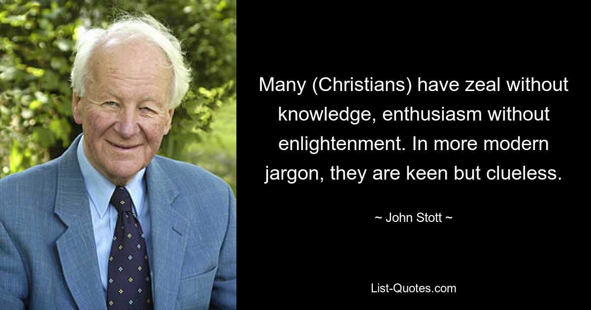 Many (Christians) have zeal without knowledge, enthusiasm without enlightenment. In more modern jargon, they are keen but clueless. — © John Stott