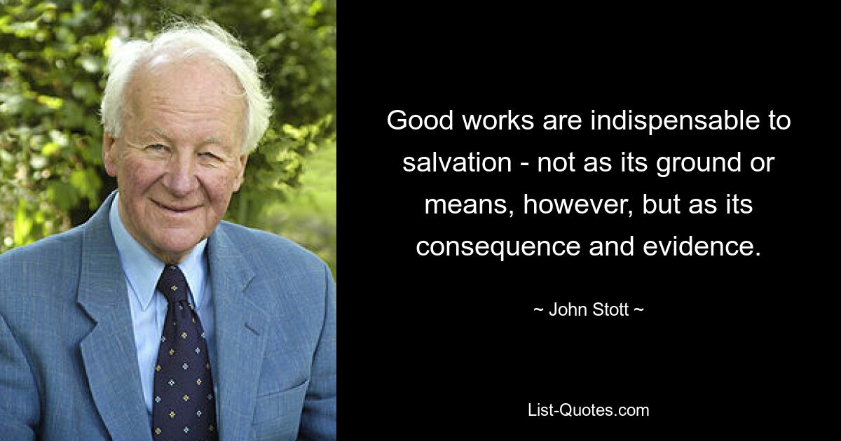 Good works are indispensable to salvation - not as its ground or means, however, but as its consequence and evidence. — © John Stott