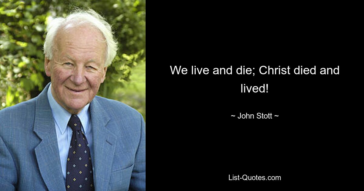 We live and die; Christ died and lived! — © John Stott