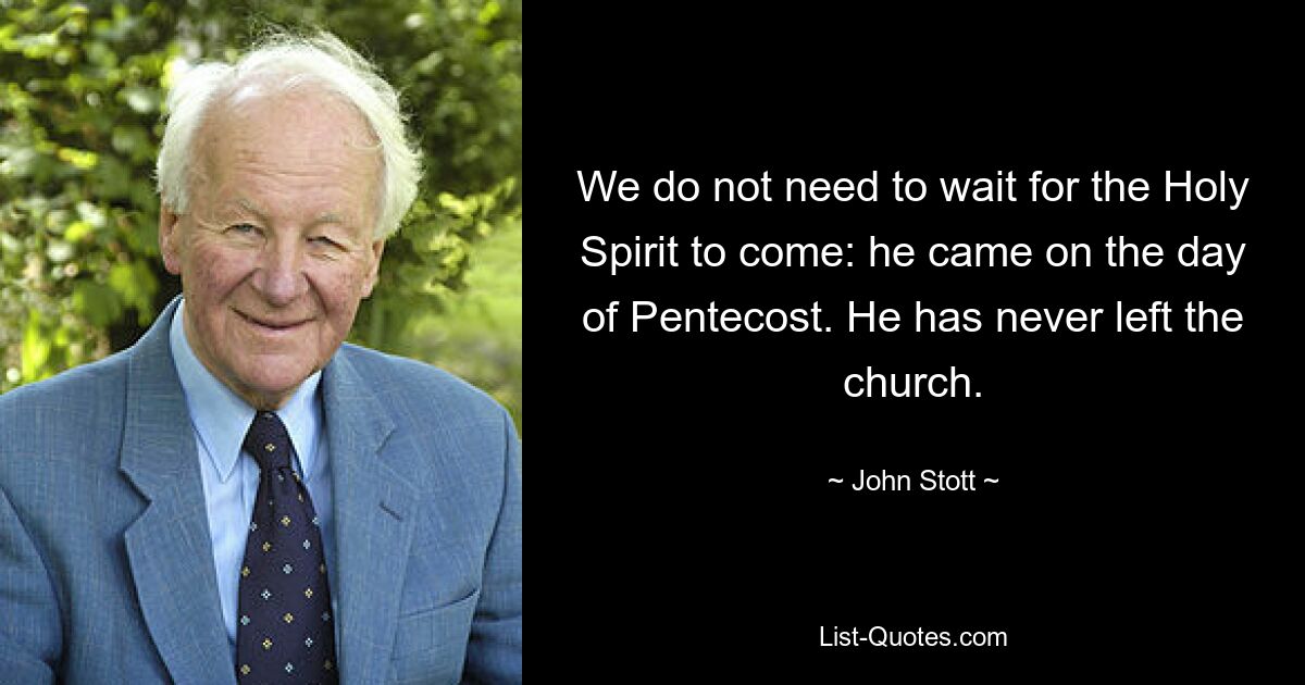 We do not need to wait for the Holy Spirit to come: he came on the day of Pentecost. He has never left the church. — © John Stott