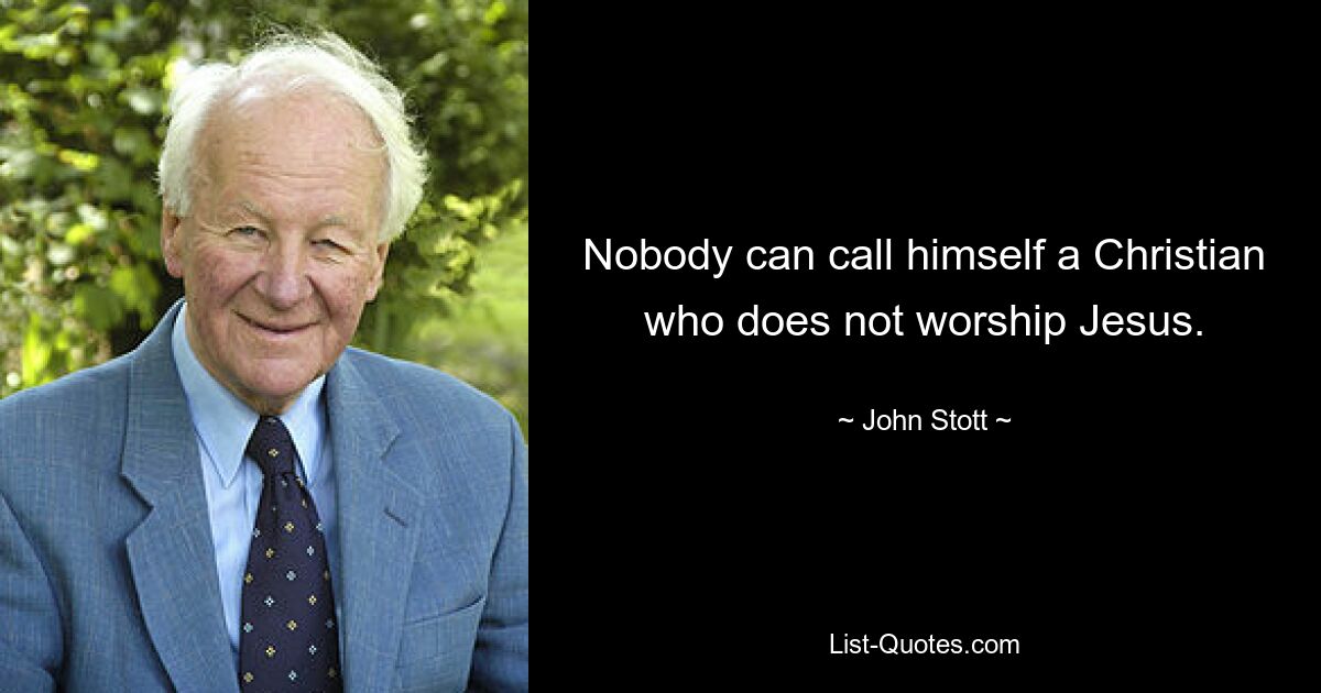 Nobody can call himself a Christian who does not worship Jesus. — © John Stott