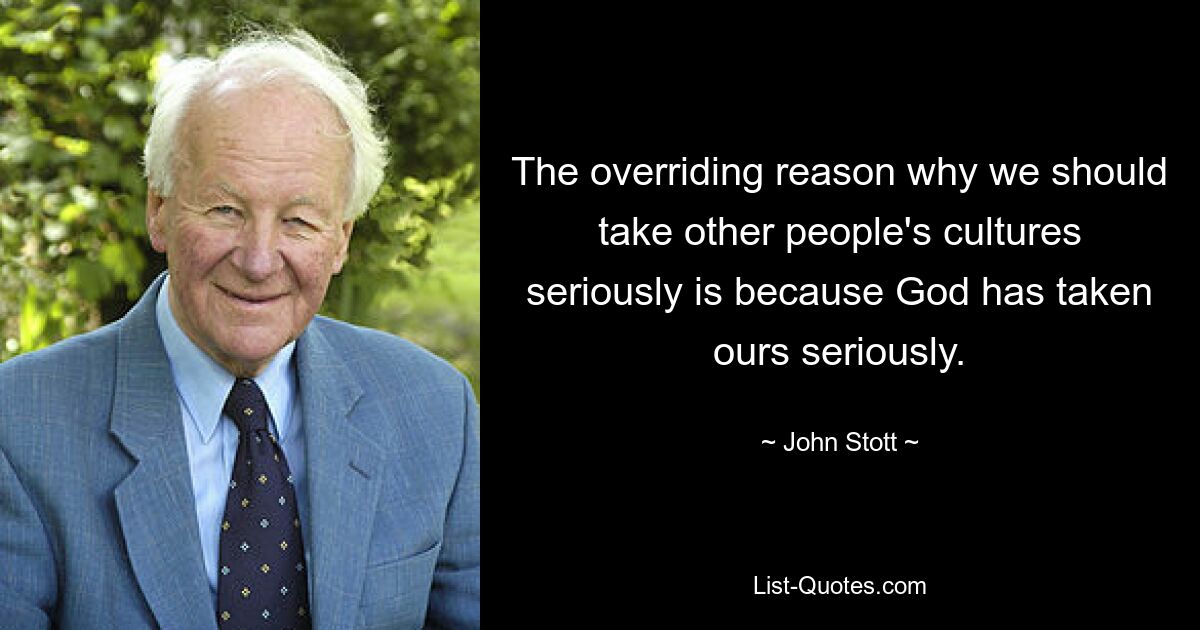 The overriding reason why we should take other people's cultures seriously is because God has taken ours seriously. — © John Stott