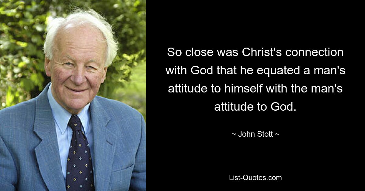 So close was Christ's connection with God that he equated a man's attitude to himself with the man's attitude to God. — © John Stott