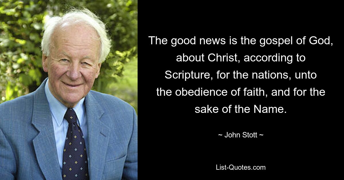 The good news is the gospel of God, about Christ, according to Scripture, for the nations, unto the obedience of faith, and for the sake of the Name. — © John Stott