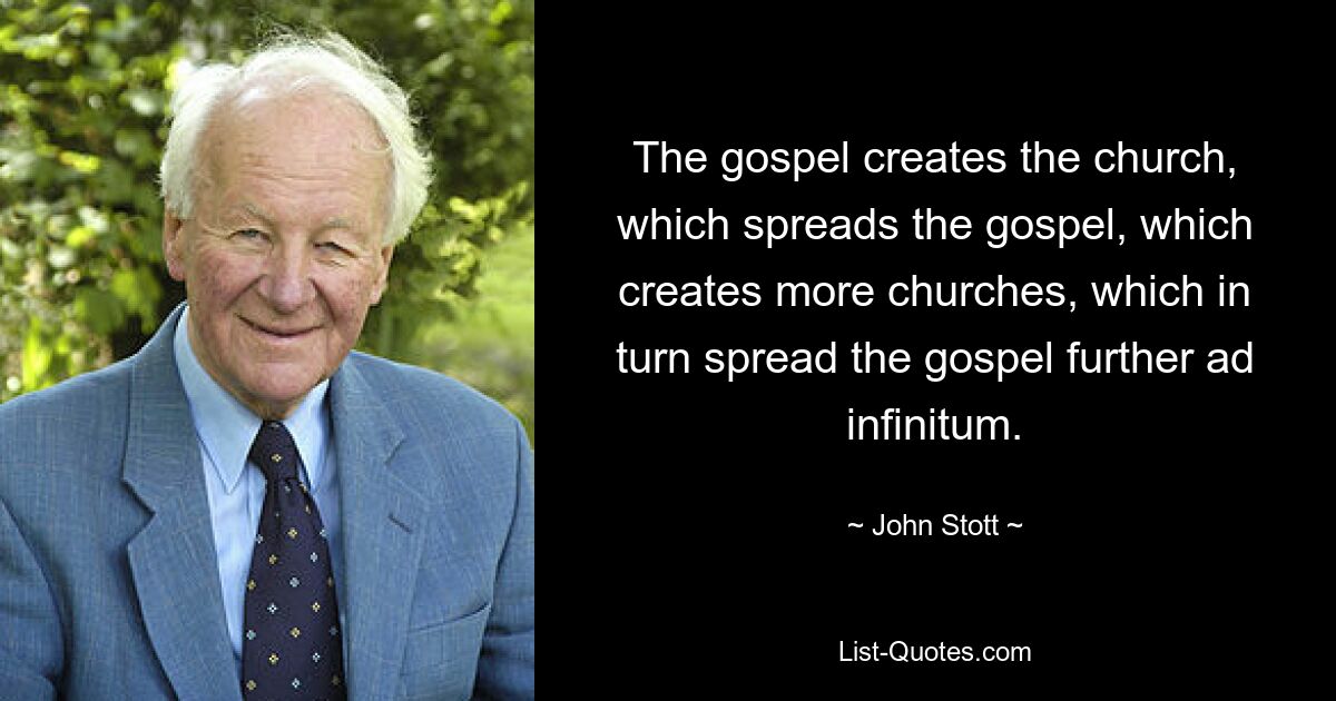 The gospel creates the church, which spreads the gospel, which creates more churches, which in turn spread the gospel further ad infinitum. — © John Stott