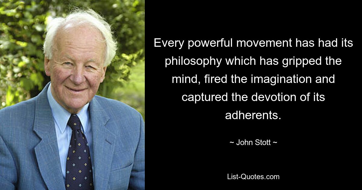 Every powerful movement has had its philosophy which has gripped the mind, fired the imagination and captured the devotion of its adherents. — © John Stott