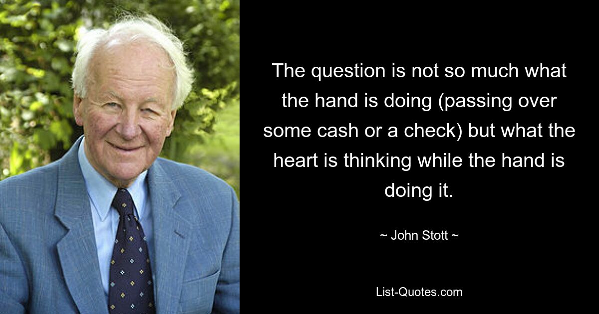 The question is not so much what the hand is doing (passing over some cash or a check) but what the heart is thinking while the hand is doing it. — © John Stott