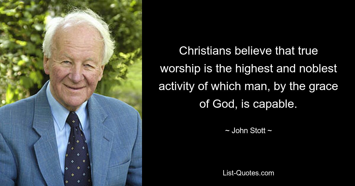 Christians believe that true worship is the highest and noblest activity of which man, by the grace of God, is capable. — © John Stott