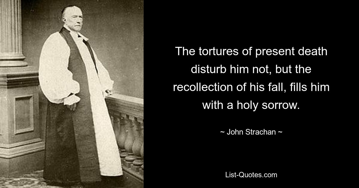 The tortures of present death disturb him not, but the recollection of his fall, fills him with a holy sorrow. — © John Strachan