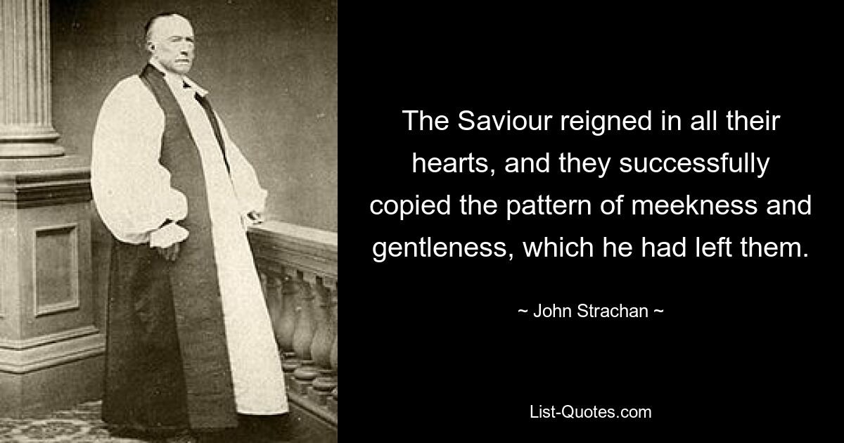 The Saviour reigned in all their hearts, and they successfully copied the pattern of meekness and gentleness, which he had left them. — © John Strachan