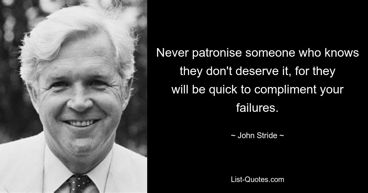 Never patronise someone who knows they don't deserve it, for they will be quick to compliment your failures. — © John Stride