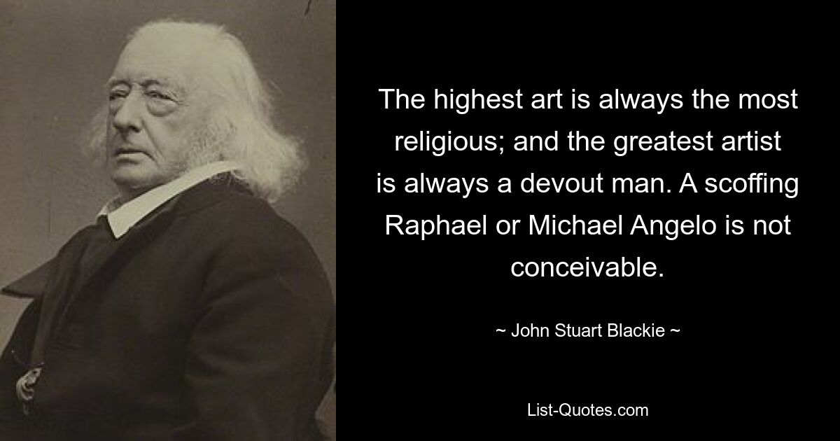 The highest art is always the most religious; and the greatest artist is always a devout man. A scoffing Raphael or Michael Angelo is not conceivable. — © John Stuart Blackie