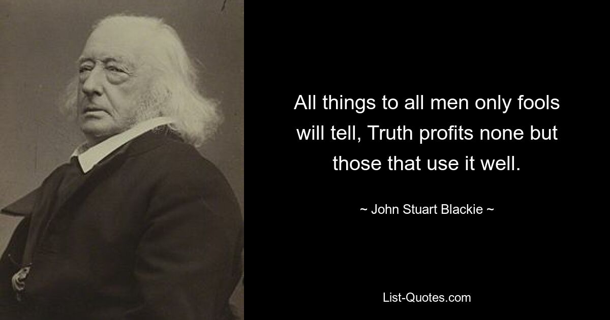 All things to all men only fools will tell, Truth profits none but those that use it well. — © John Stuart Blackie