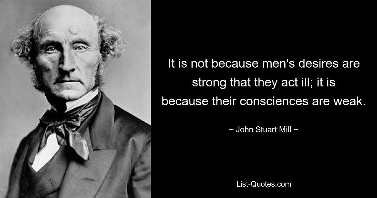 It is not because men's desires are strong that they act ill; it is because their consciences are weak. — © John Stuart Mill