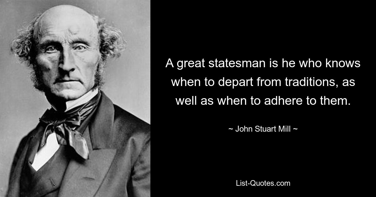 A great statesman is he who knows when to depart from traditions, as well as when to adhere to them. — © John Stuart Mill