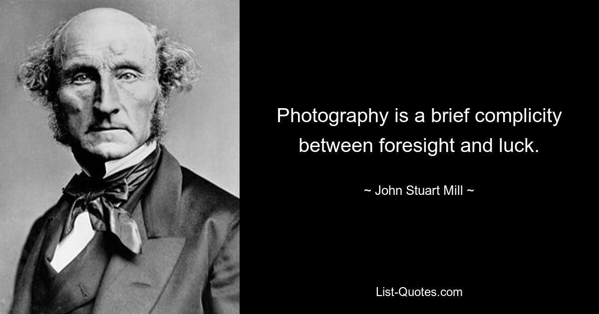 Photography is a brief complicity between foresight and luck. — © John Stuart Mill