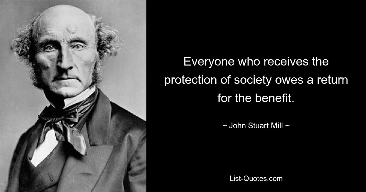 Everyone who receives the protection of society owes a return for the benefit. — © John Stuart Mill