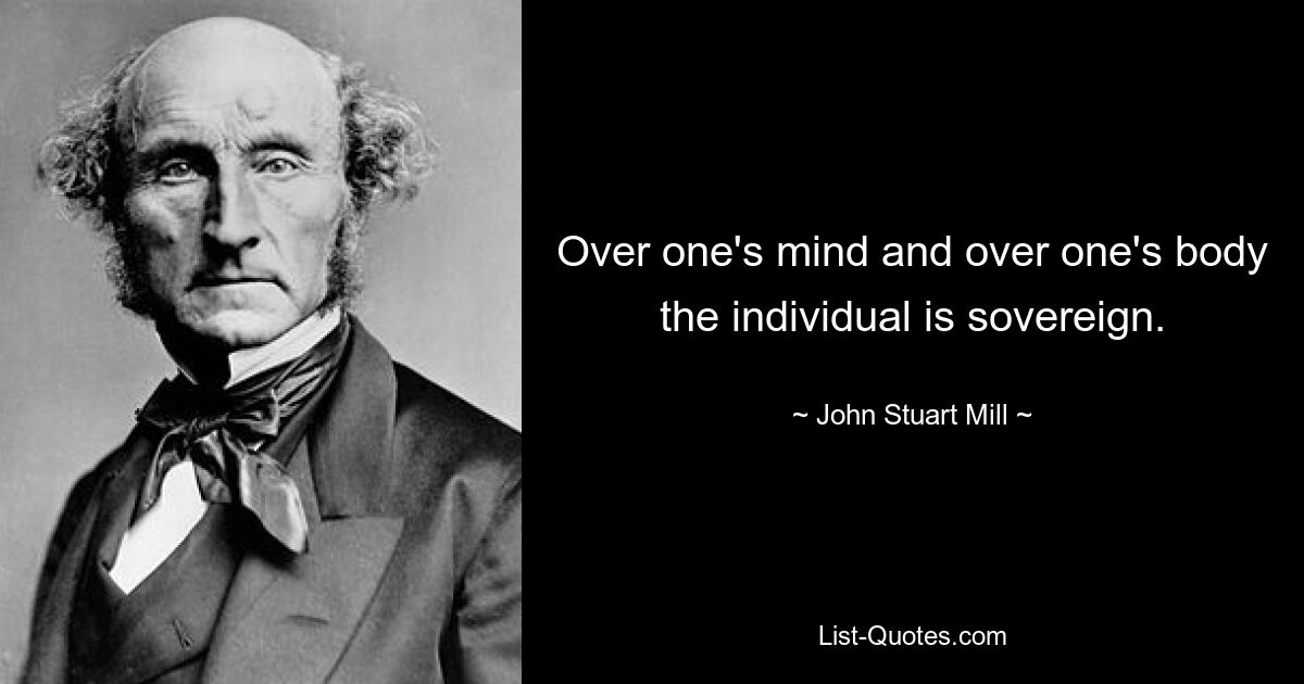 Over one's mind and over one's body the individual is sovereign. — © John Stuart Mill