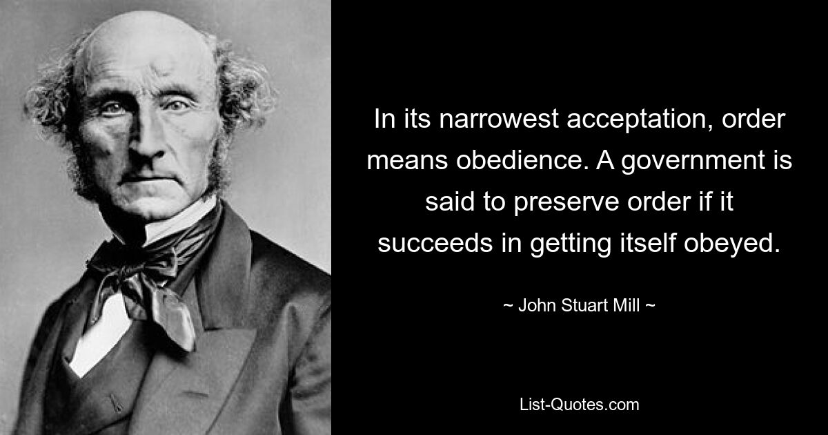 In its narrowest acceptation, order means obedience. A government is said to preserve order if it succeeds in getting itself obeyed. — © John Stuart Mill