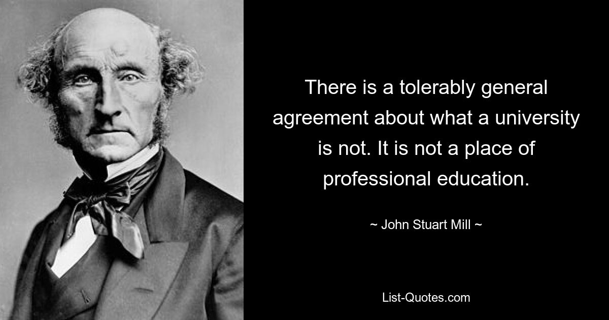 Es besteht einigermaßen allgemeine Einigkeit darüber, was eine Universität nicht ist. Es ist kein Ort der beruflichen Bildung. — © John Stuart Mill 