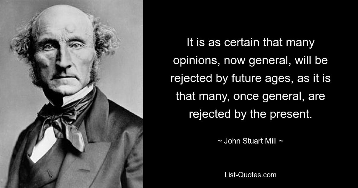 It is as certain that many opinions, now general, will be rejected by future ages, as it is that many, once general, are rejected by the present. — © John Stuart Mill