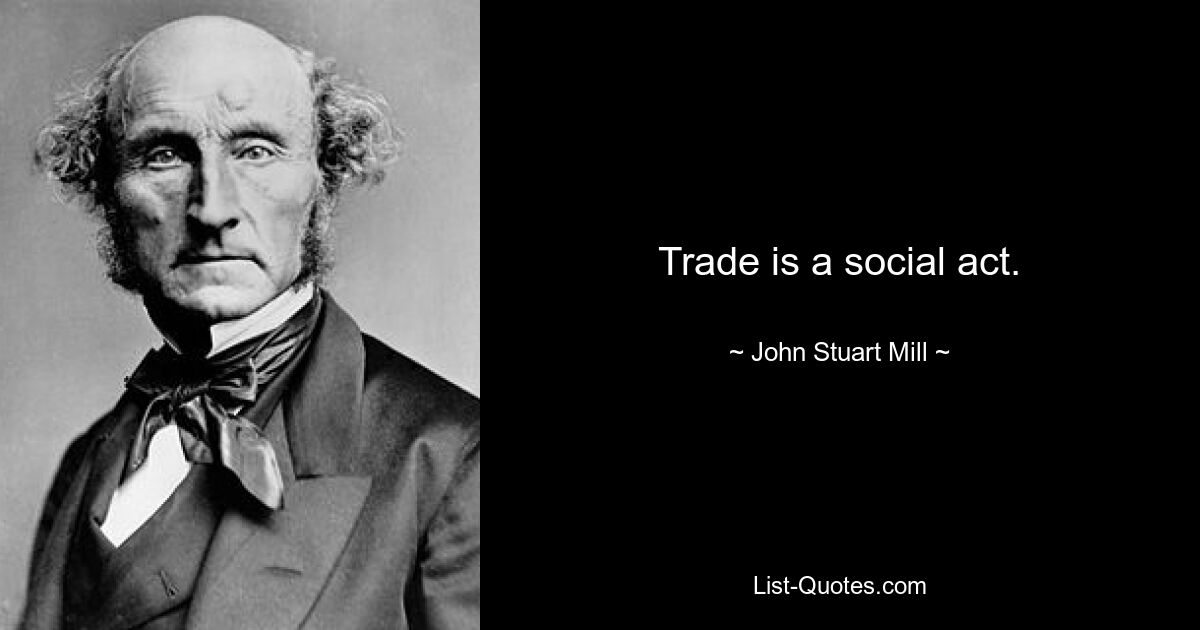 Trade is a social act. — © John Stuart Mill