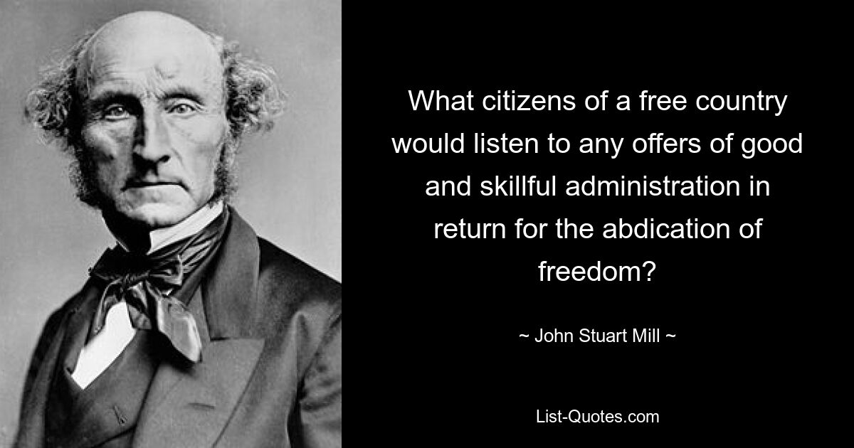 What citizens of a free country would listen to any offers of good and skillful administration in return for the abdication of freedom? — © John Stuart Mill