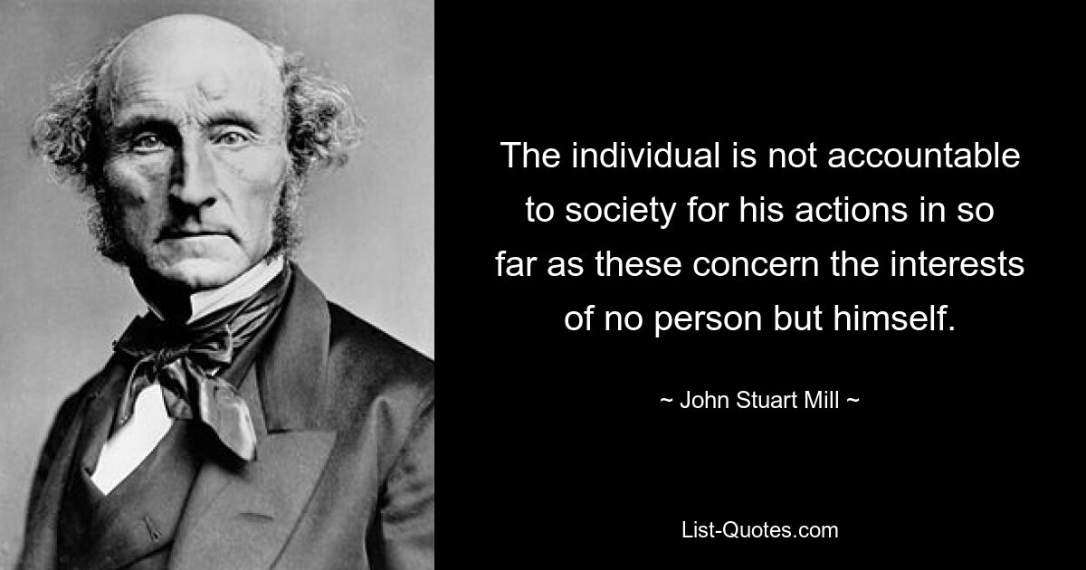 The individual is not accountable to society for his actions in so far as these concern the interests of no person but himself. — © John Stuart Mill