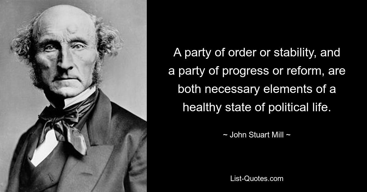 A party of order or stability, and a party of progress or reform, are both necessary elements of a healthy state of political life. — © John Stuart Mill