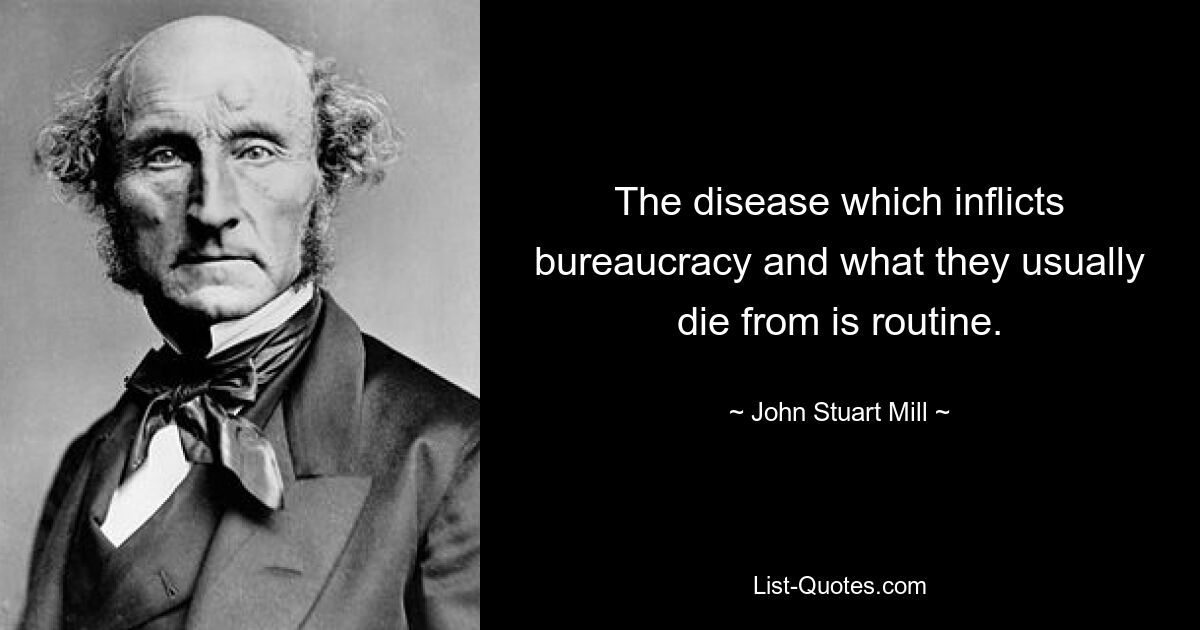 The disease which inflicts bureaucracy and what they usually die from is routine. — © John Stuart Mill