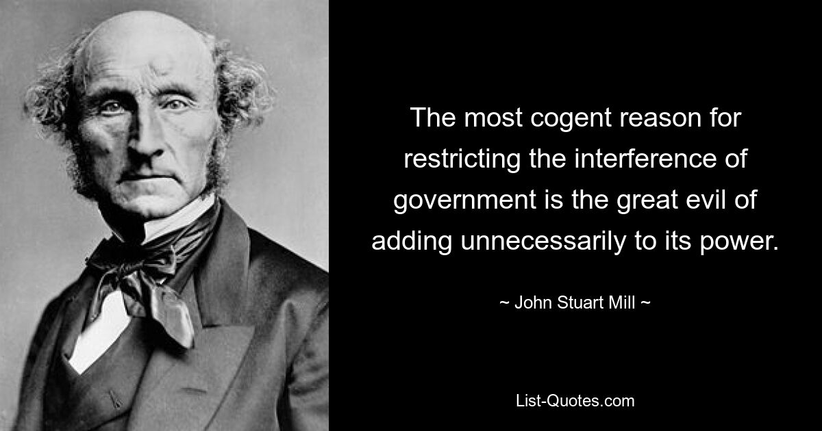 Der überzeugendste Grund für die Einschränkung der Einmischung der Regierung ist das große Übel, ihre Macht unnötig zu vergrößern. — © John Stuart Mill