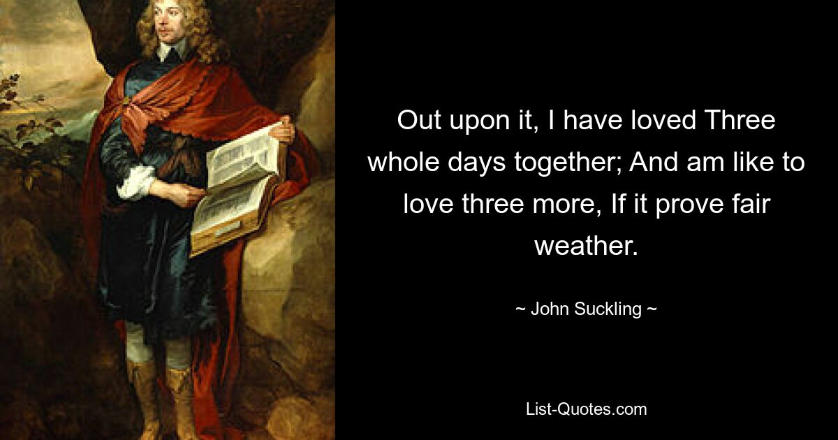 Out upon it, I have loved Three whole days together; And am like to love three more, If it prove fair weather. — © John Suckling