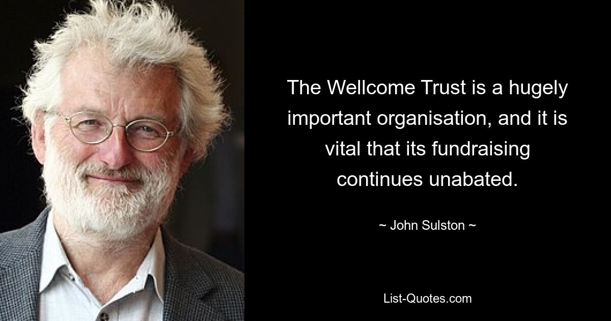 The Wellcome Trust is a hugely important organisation, and it is vital that its fundraising continues unabated. — © John Sulston