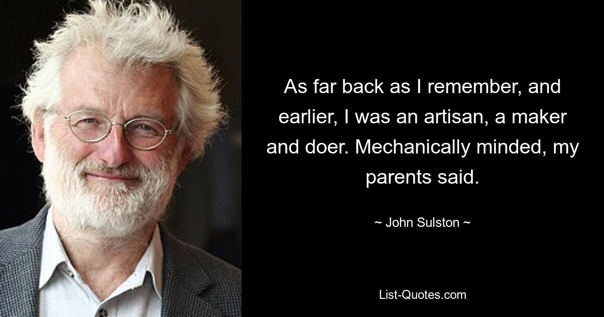 As far back as I remember, and earlier, I was an artisan, a maker and doer. Mechanically minded, my parents said. — © John Sulston